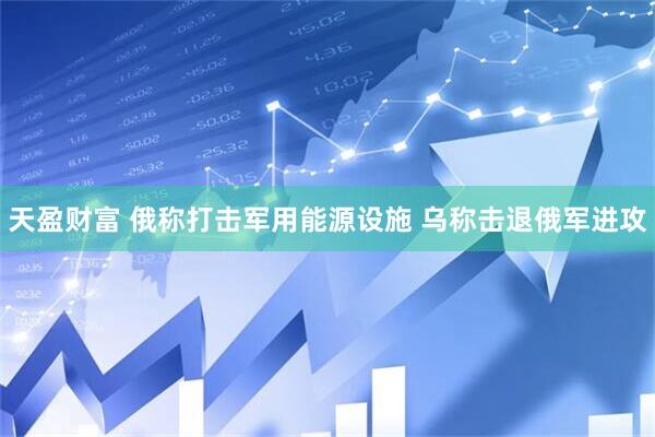 天盈财富 俄称打击军用能源设施 乌称击退俄军进攻