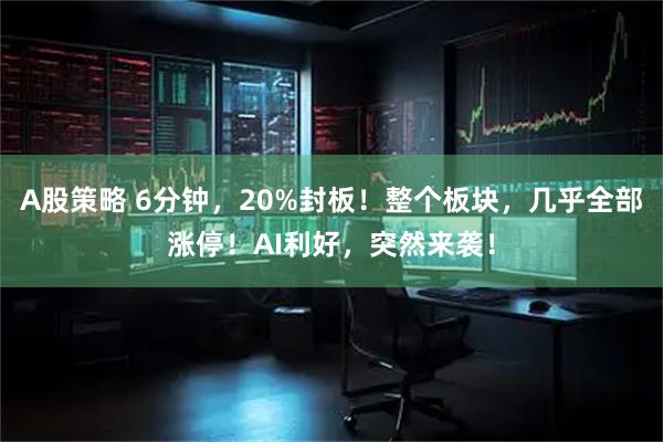 A股策略 6分钟,20%封板!整个板块,几乎全部涨停!AI利好,突然来袭!